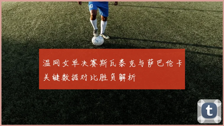 温网女单决赛斯瓦泰克与萨巴伦卡关键数据对比胜负解析