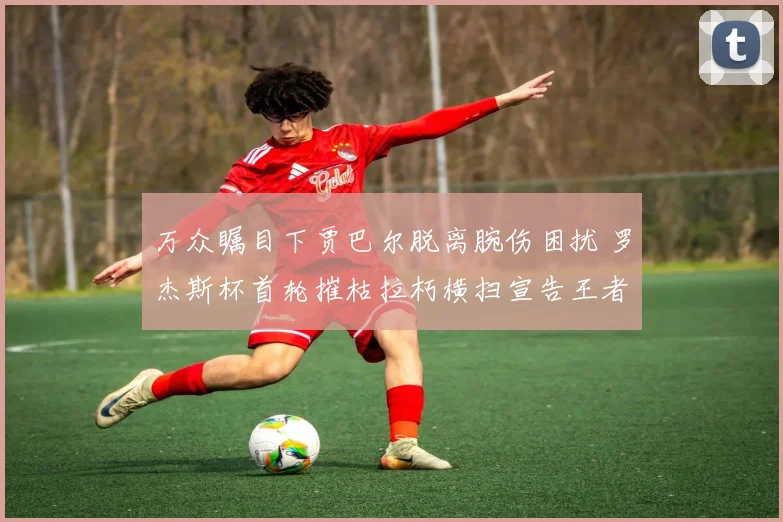 万众瞩目下贾巴尔脱离腕伤困扰 罗杰斯杯首轮摧枯拉朽横扫宣告王者归来