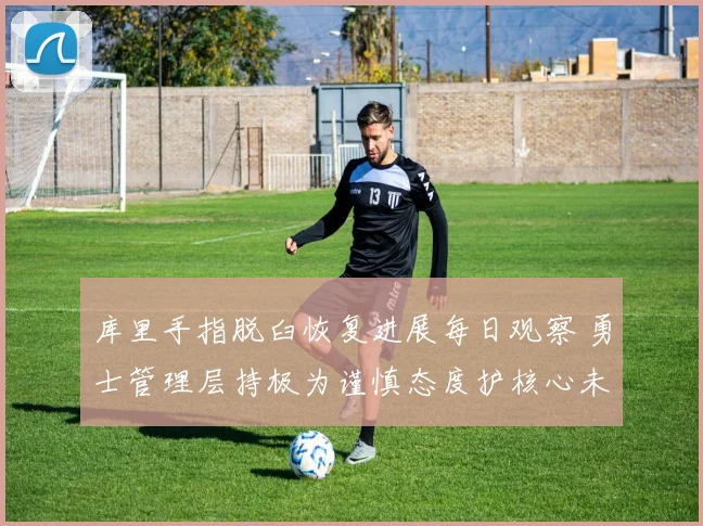 库里手指脱臼恢复进展每日观察 勇士管理层持极为谨慎态度护核心未来