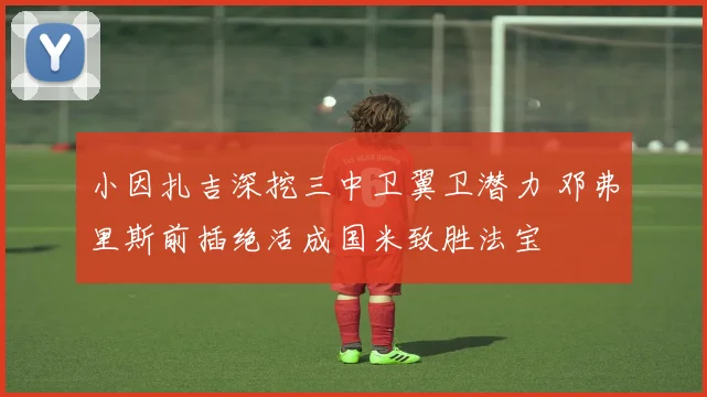 小因扎吉深挖三中卫翼卫潜力 邓弗里斯前插绝活成国米致胜法宝