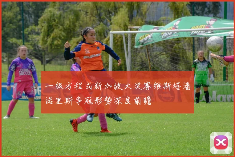 一级方程式新加坡大奖赛维斯塔潘诺里斯争冠形势深度前瞻