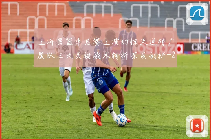 上海男篮季后赛上演的惊天逆转广厦队三大关键战术转折深度剖析