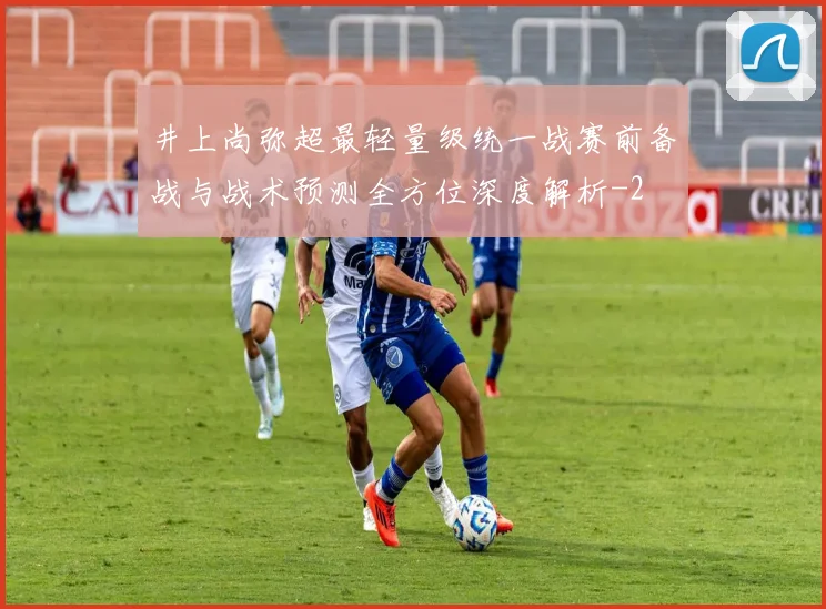井上尚弥超最轻量级统一战赛前备战与战术预测全方位深度解析