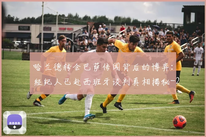 哈兰德转会巴萨传闻背后的博弈:经纪人已赴西班牙谈判真相揭秘