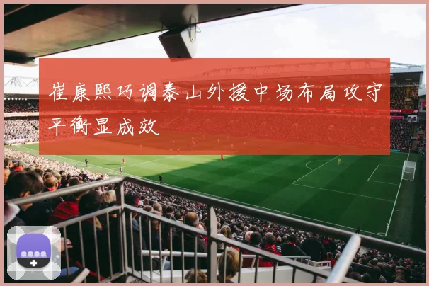崔康熙巧调泰山外援中场布局攻守平衡显成效