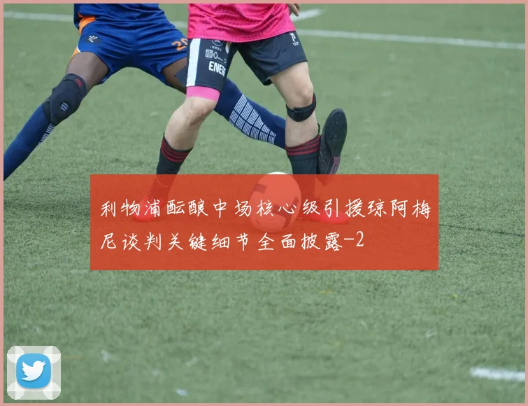 利物浦酝酿中场核心级引援琼阿梅尼谈判关键细节全面披露