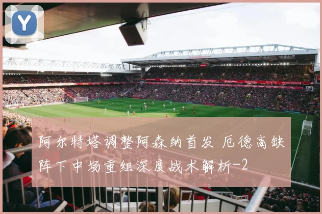 阿尔特塔调整阿森纳首发 厄德高缺阵下中场重组深度战术解析