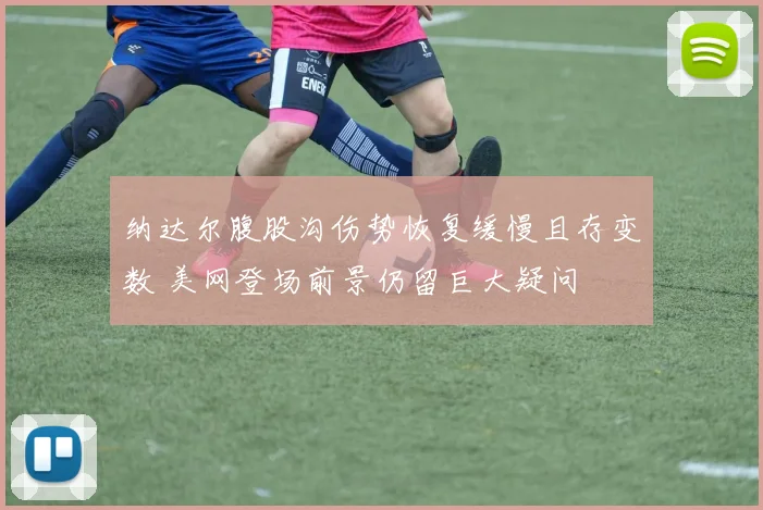 纳达尔腹股沟伤势恢复缓慢且存变数 美网登场前景仍留巨大疑问