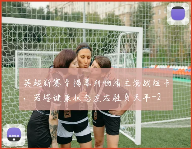 英超新赛季揭幕利物浦主场战纽卡，若塔健康状态左右胜负天平