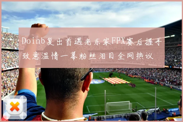 Doinb复出首遇老东家FPX赛后握手致意温情一幕粉丝泪目全网热议