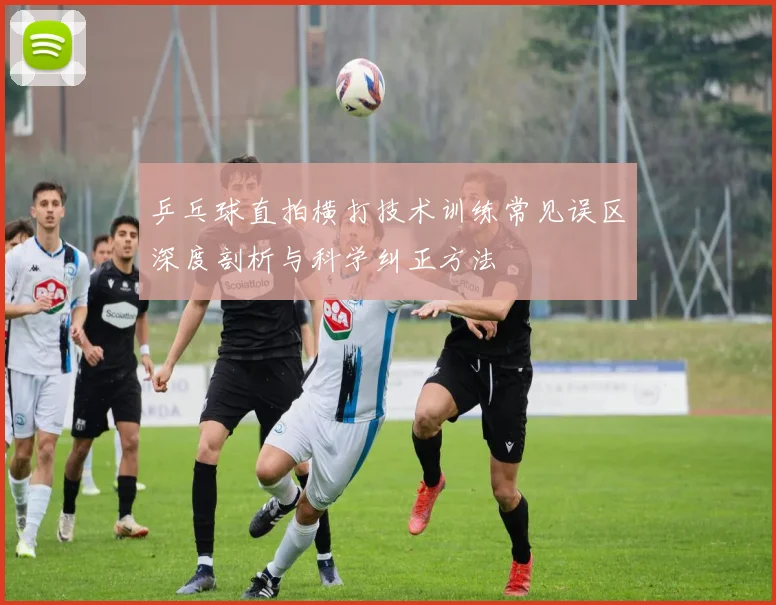 乒乓球直拍横打技术训练常见误区深度剖析与科学纠正方法