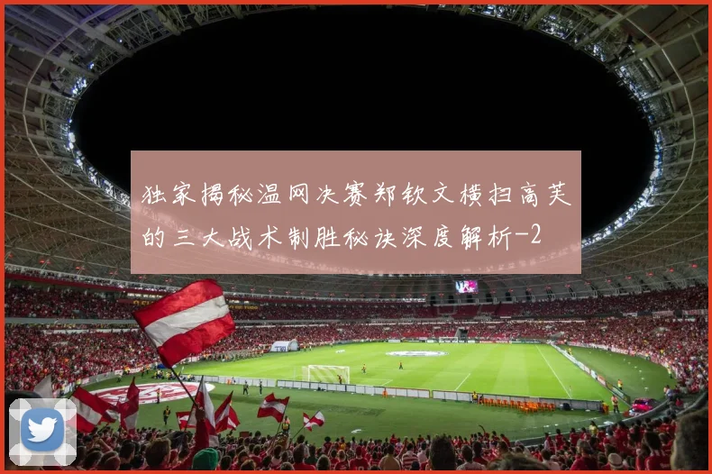独家揭秘温网决赛郑钦文横扫高芙的三大战术制胜秘诀深度解析