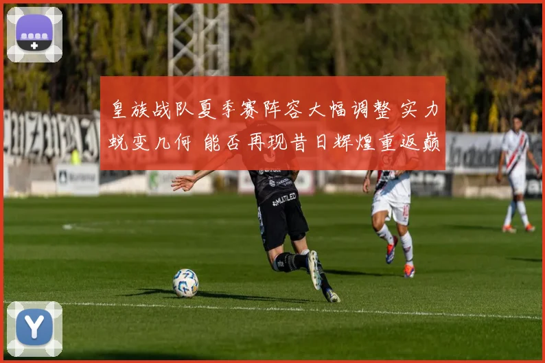 皇族战队夏季赛阵容大幅调整 实力蜕变几何 能否再现昔日辉煌重返巅峰