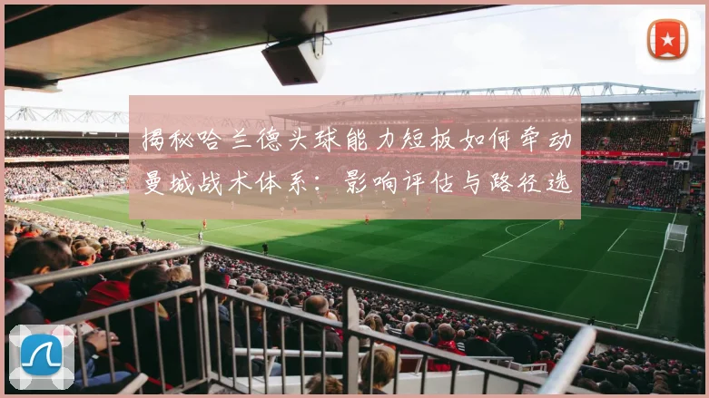 揭秘哈兰德头球能力短板如何牵动曼城战术体系：影响评估与路径选择