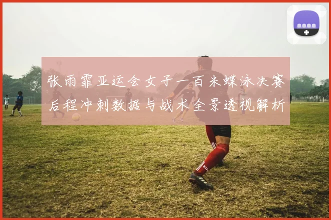 张雨霏亚运会女子一百米蝶泳决赛后程冲刺数据与战术全景透视解析