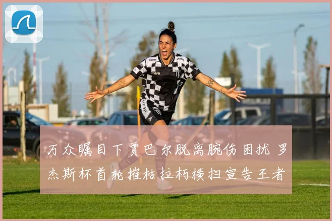 万众瞩目下贾巴尔脱离腕伤困扰 罗杰斯杯首轮摧枯拉朽横扫宣告王者归来