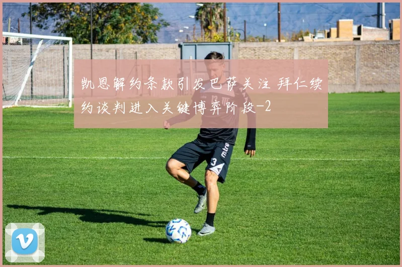 凯恩解约条款引发巴萨关注 拜仁续约谈判进入关键博弈阶段