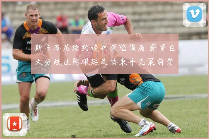 斯卡洛尼续约谈判深陷僵局 薪资巨大分歧让阿根廷足协束手无策前景堪忧