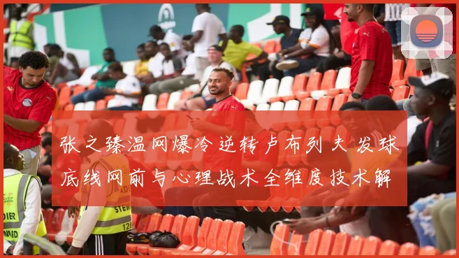 张之臻温网爆冷逆转卢布列夫 发球底线网前与心理战术全维度技术解析