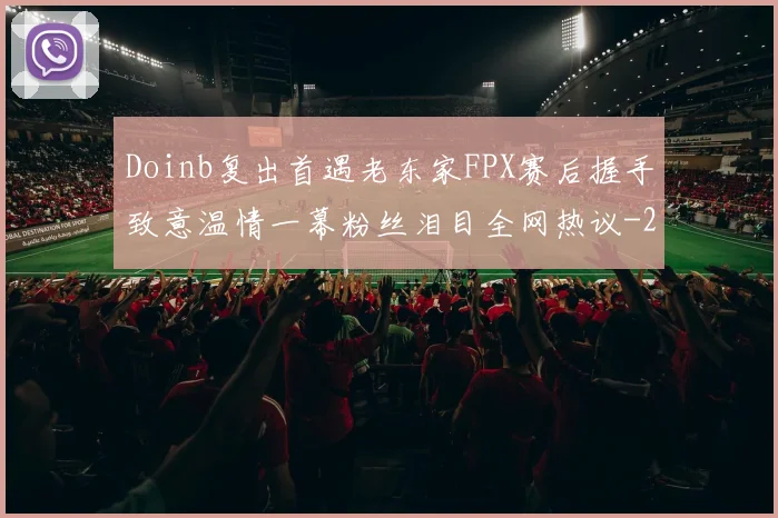 Doinb复出首遇老东家FPX赛后握手致意温情一幕粉丝泪目全网热议