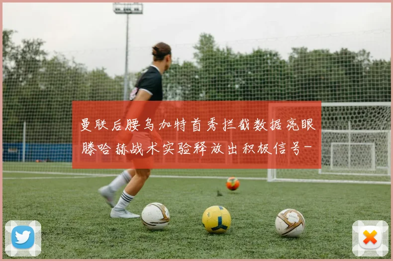 曼联后腰乌加特首秀拦截数据亮眼 滕哈赫战术实验释放出积极信号