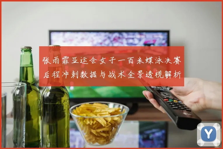 张雨霏亚运会女子一百米蝶泳决赛后程冲刺数据与战术全景透视解析