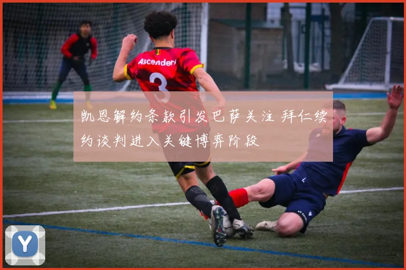 凯恩解约条款引发巴萨关注 拜仁续约谈判进入关键博弈阶段