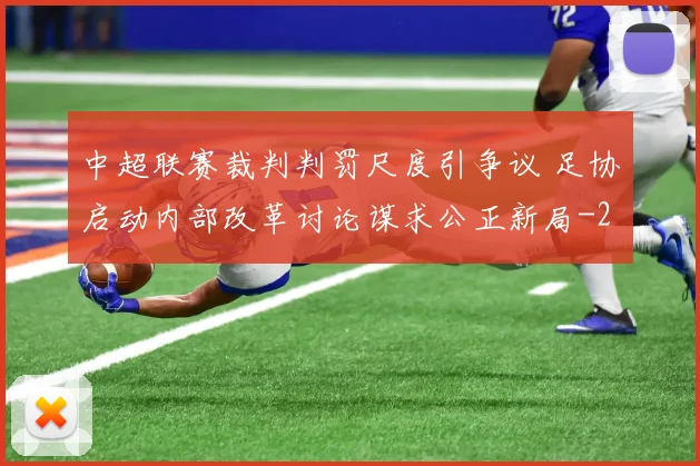 中超联赛裁判判罚尺度引争议 足协启动内部改革讨论谋求公正新局