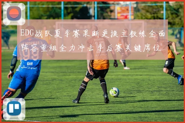 EDG战队夏季赛果断更换主教练全面阵容重组全力冲击季后赛关键席位