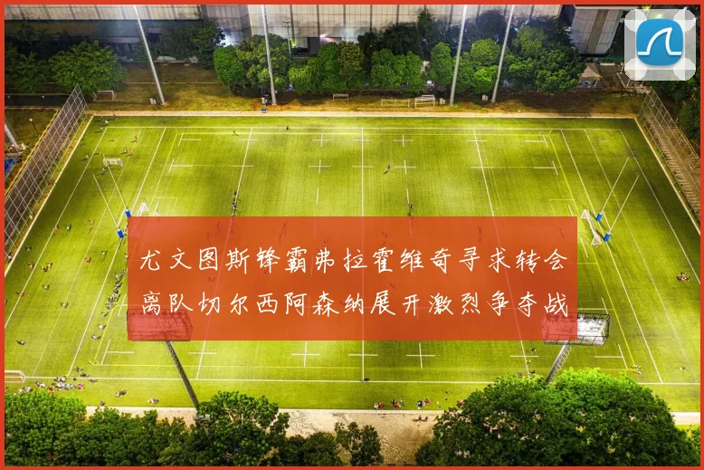 尤文图斯锋霸弗拉霍维奇寻求转会离队切尔西阿森纳展开激烈争夺战