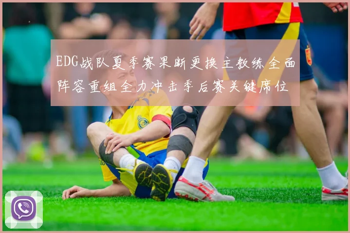 EDG战队夏季赛果断更换主教练全面阵容重组全力冲击季后赛关键席位