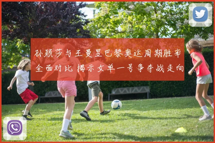孙颖莎与王曼昱巴黎奥运周期胜率全面对比 揭示女单一号争夺战走向