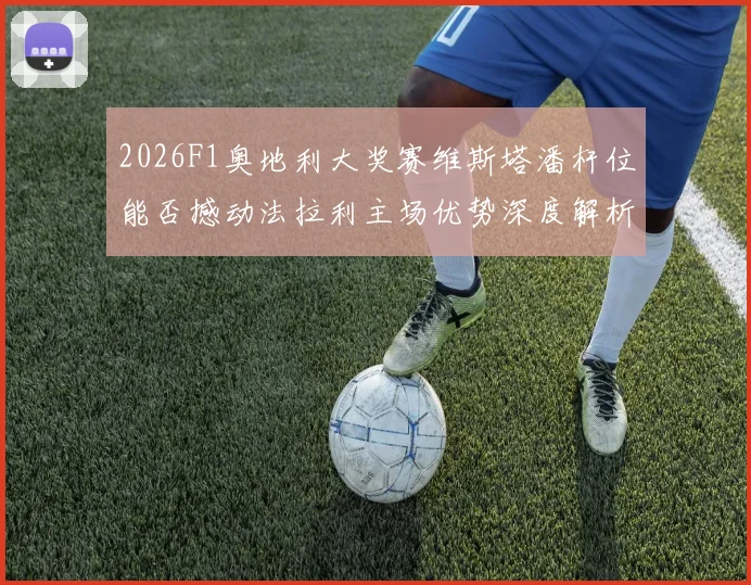 2026F1奥地利大奖赛维斯塔潘杆位能否撼动法拉利主场优势深度解析