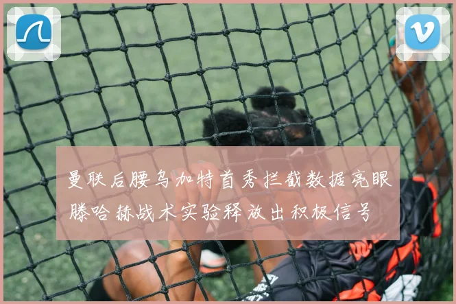 曼联后腰乌加特首秀拦截数据亮眼 滕哈赫战术实验释放出积极信号