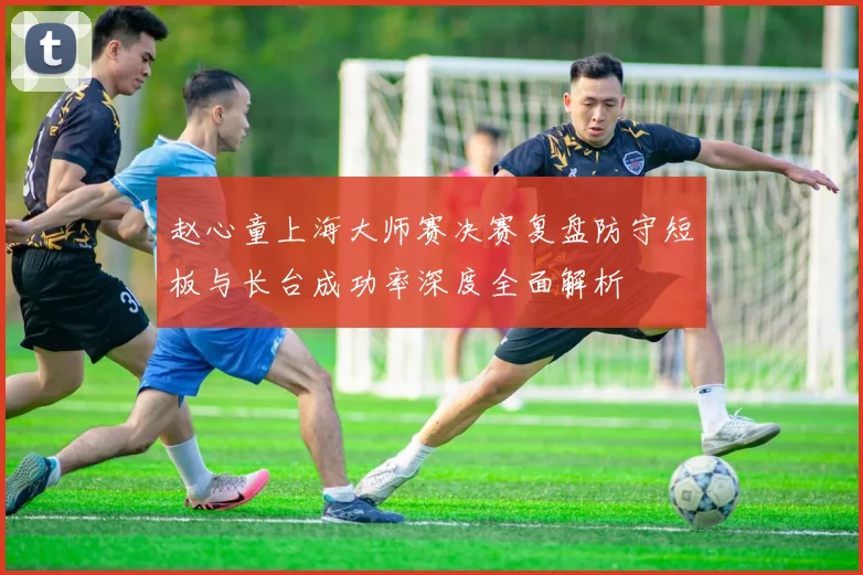 赵心童上海大师赛决赛复盘防守短板与长台成功率深度全面解析