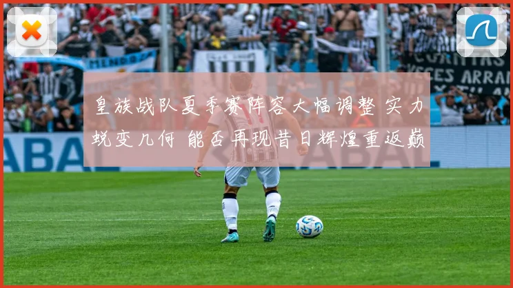 皇族战队夏季赛阵容大幅调整 实力蜕变几何 能否再现昔日辉煌重返巅峰