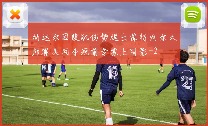 纳达尔因腹肌伤势退出蒙特利尔大师赛美网夺冠前景蒙上阴影