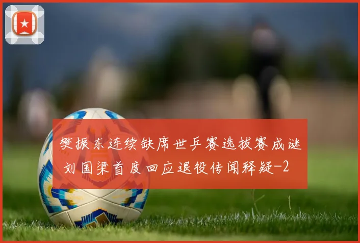 樊振东连续缺席世乒赛选拔赛成谜 刘国梁首度回应退役传闻释疑