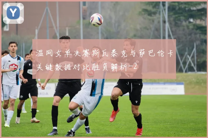 温网女单决赛斯瓦泰克与萨巴伦卡关键数据对比胜负解析