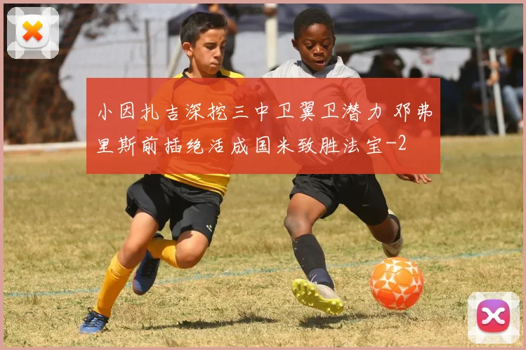 小因扎吉深挖三中卫翼卫潜力 邓弗里斯前插绝活成国米致胜法宝
