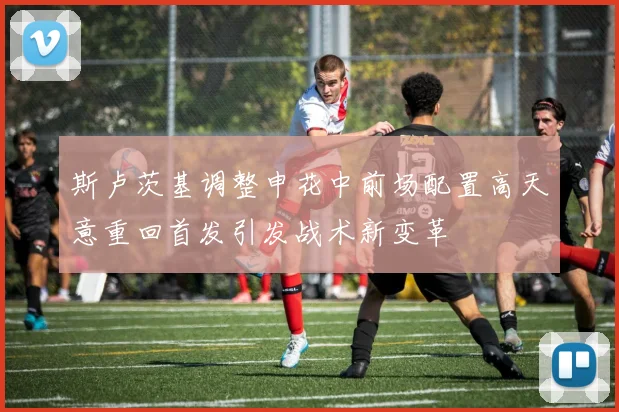 斯卢茨基调整申花中前场配置高天意重回首发引发战术新变革