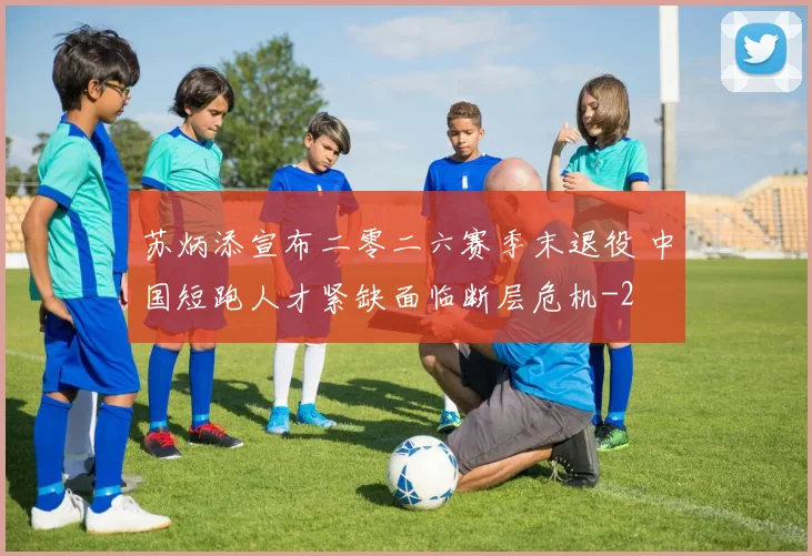 苏炳添宣布二零二六赛季末退役 中国短跑人才紧缺面临断层危机