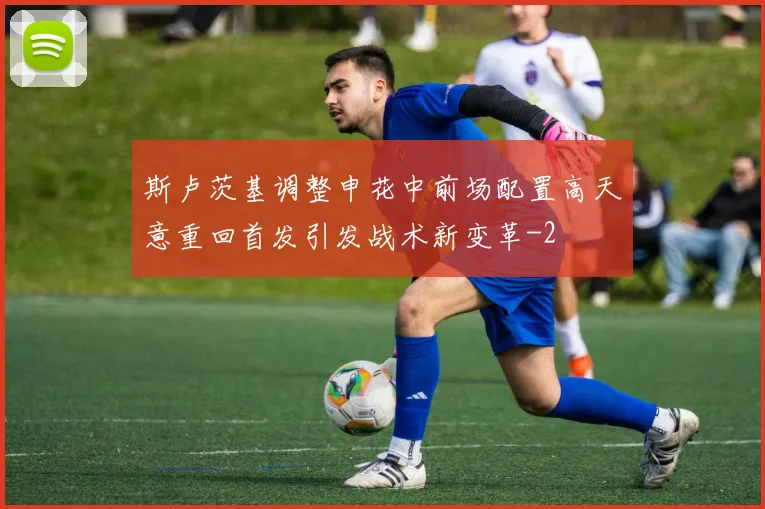 斯卢茨基调整申花中前场配置高天意重回首发引发战术新变革